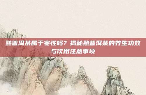 熟普洱茶属于寒性吗？揭秘熟普洱茶的养生功效与饮用注意事项