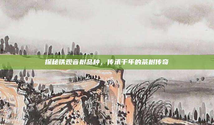 探秘铁观音树品种,传承千年的茶树传奇