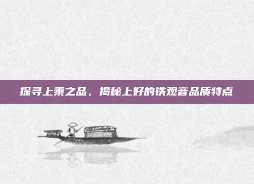 探寻上乘之品,揭秘上好的铁观音品质特点