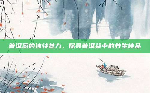 普洱葱的独特魅力，探寻普洱茶中的养生佳品