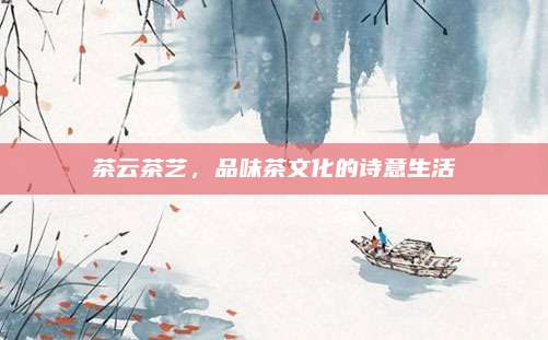 茶云茶艺，品味茶文化的诗意生活