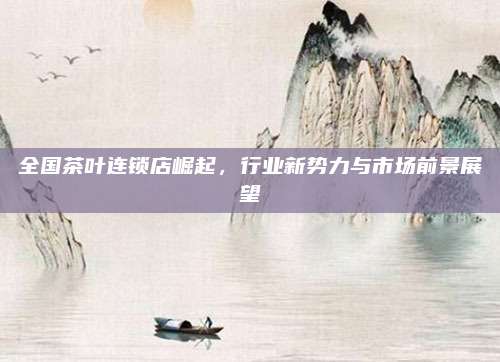 全国茶叶连锁店崛起，行业新势力与市场前景展望