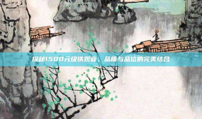 探秘1500元级铁观音，品质与品位的完美结合
