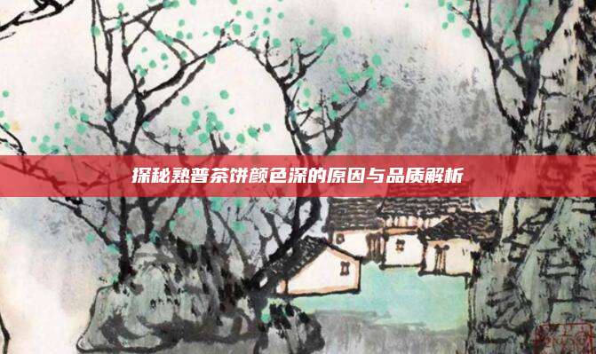 探秘熟普茶饼颜色深的原因与品质解析