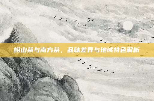 崂山茶与南方茶，品味差异与地域特色解析