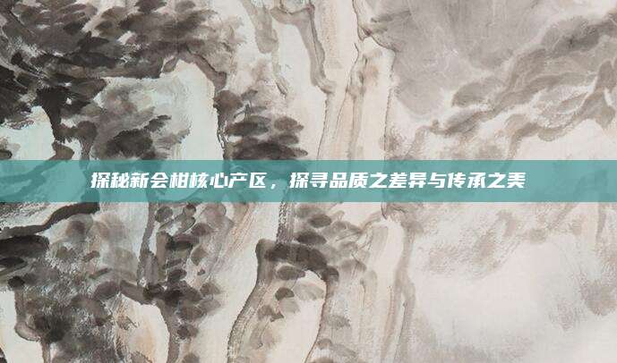 探秘新会柑核心产区，探寻品质之差异与传承之美