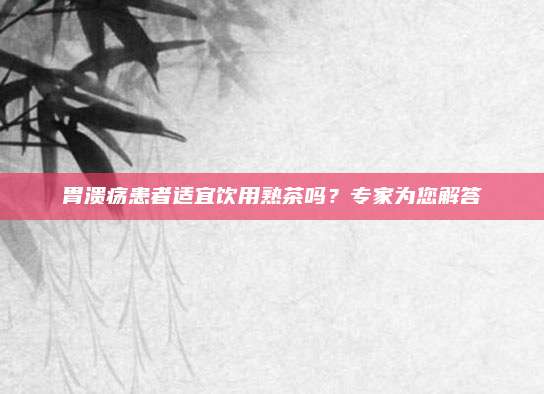 胃溃疡患者适宜饮用熟茶吗?专家为您解答