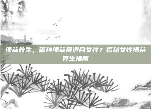 绿茶养生，哪种绿茶最适合女性？揭秘女性绿茶养生指南