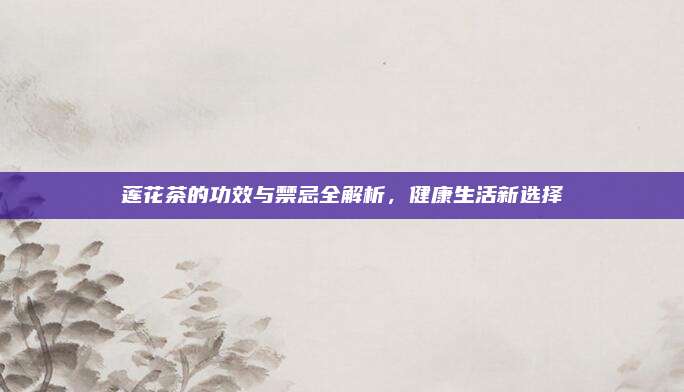 莲花茶的功效与禁忌全解析,健康生活新选择