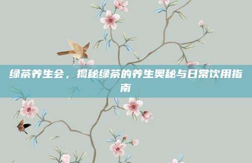 绿茶养生会,揭秘绿茶的养生奥秘与日常饮用指南