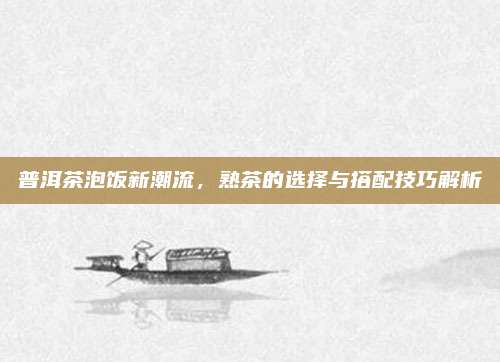 普洱茶泡饭新潮流，熟茶的选择与搭配技巧解析