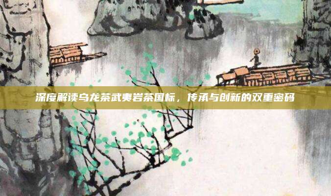 深度解读乌龙茶武夷岩茶国标，传承与创新的双重密码
