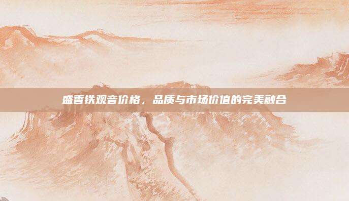 盛香铁观音价格,品质与市场价值的完美融合
