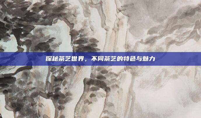 探秘茶艺世界,不同茶艺的特色与魅力