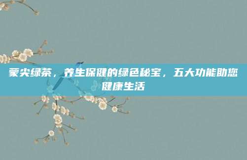 蒙尖绿茶,养生保健的绿色秘宝,五大功能助您健康生活