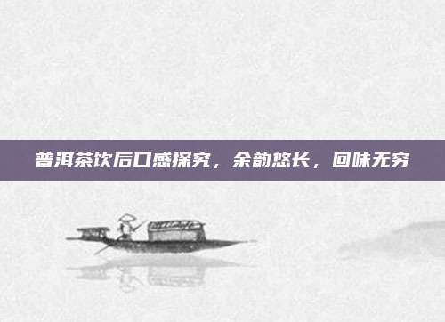 普洱茶饮后口感探究,余韵悠长,回味无穷