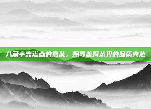 八角亭靠谱点的熟茶,探寻普洱茶界的品质典范