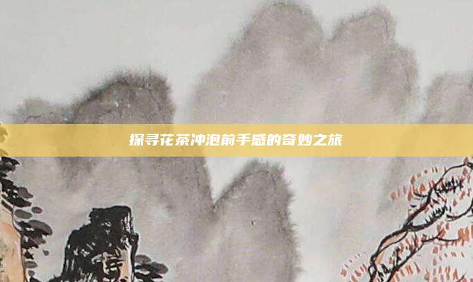 探寻花茶冲泡前手感的奇妙之旅