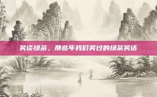 笑谈绿茶,那些年我们笑过的绿茶笑话