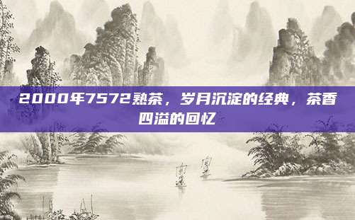 2000年7572熟茶，岁月沉淀的经典，茶香四溢的回忆