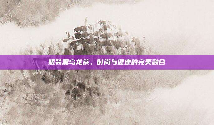 瓶装黑乌龙茶，时尚与健康的完美融合