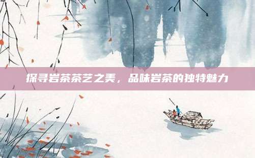 探寻岩茶茶艺之美，品味岩茶的独特魅力