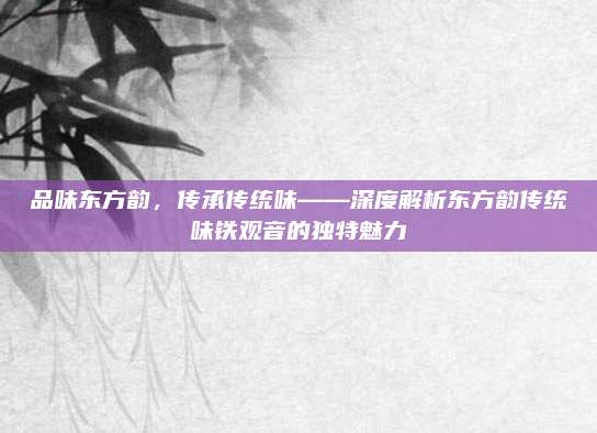 品味东方韵，传承传统味——深度解析东方韵传统味铁观音的独特魅力