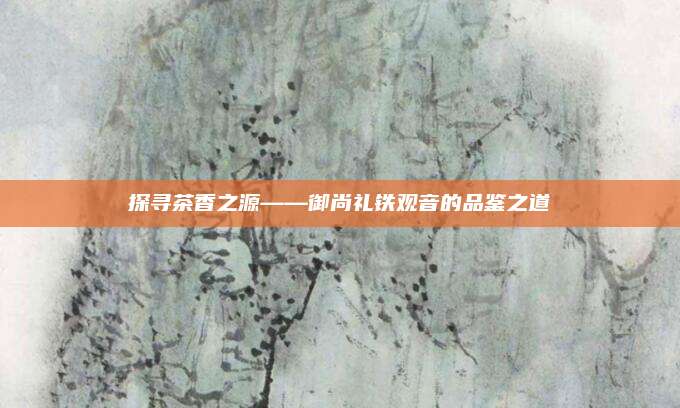 探寻茶香之源——御尚礼铁观音的品鉴之道