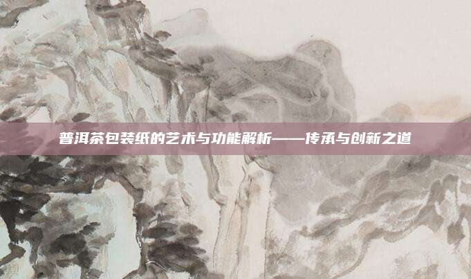 普洱茶包装纸的艺术与功能解析——传承与创新之道