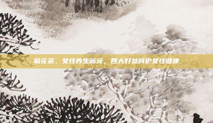菊花茶,女性养生新宠,四大好处呵护女性健康