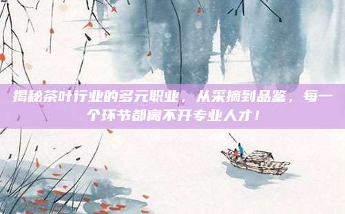 揭秘茶叶行业的多元职业，从采摘到品鉴，每一个环节都离不开专业人才！