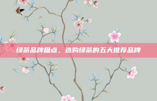 绿茶品牌盘点，选购绿茶的五大推荐品牌
