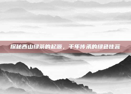 探秘西山绿茶的起源,千年传承的绿色佳茗