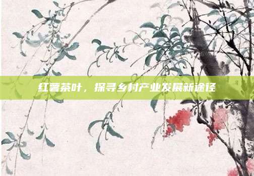 红薯茶叶，探寻乡村产业发展新途径