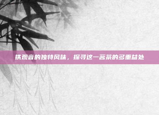 铁观音的独特风味，探寻这一茗茶的多重益处