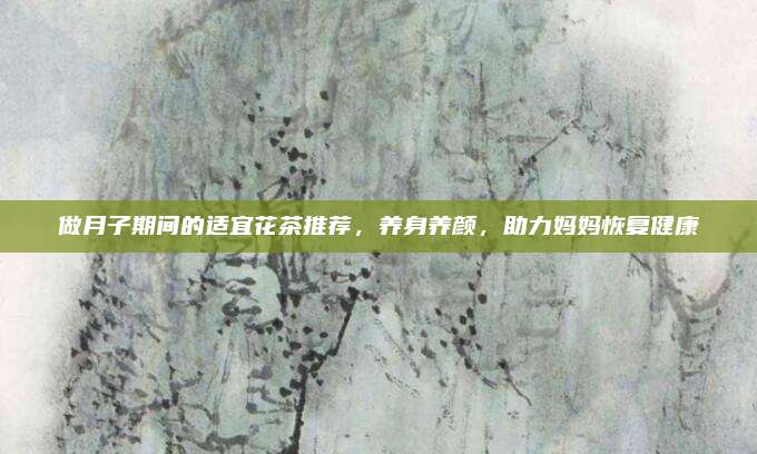 做月子期间的适宜花茶推荐，养身养颜，助力妈妈恢复健康