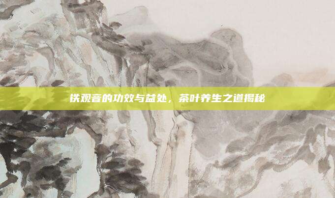 铁观音的功效与益处，茶叶养生之道揭秘