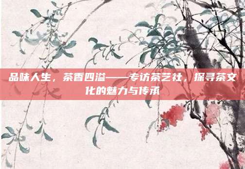 品味人生，茶香四溢——专访茶艺社，探寻茶文化的魅力与传承