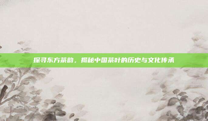 探寻东方茶韵，揭秘中国茶叶的历史与文化传承
