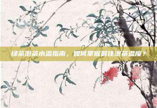 绿茶泡茶水温指南，如何掌握最佳泡茶温度？