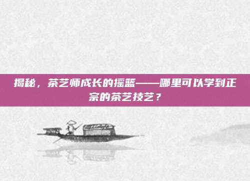 揭秘，茶艺师成长的摇篮——哪里可以学到正宗的茶艺技艺？
