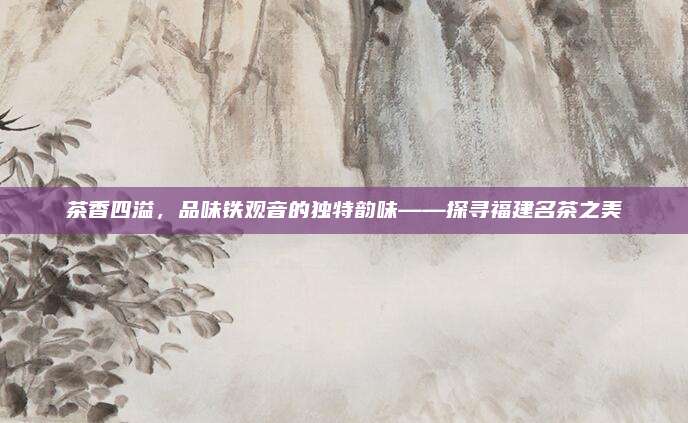 茶香四溢，品味铁观音的独特韵味——探寻福建名茶之美