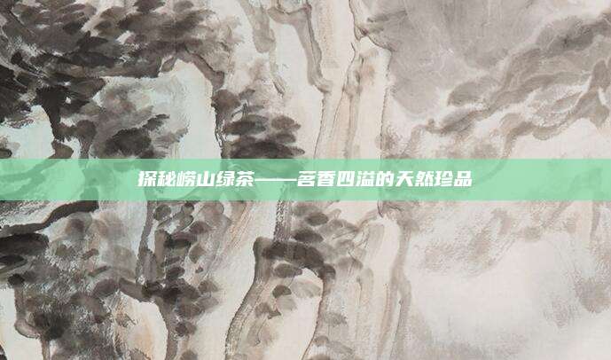 探秘崂山绿茶——茗香四溢的天然珍品