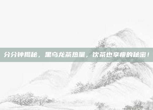 分分钟揭秘，黑乌龙茶热量，饮茶也享瘦的秘密！