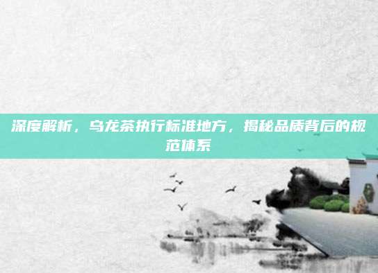 深度解析，乌龙茶执行标准地方，揭秘品质背后的规范体系