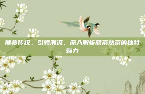颠覆传统,引领潮流,深入解析颠茶熟茶的独特魅力