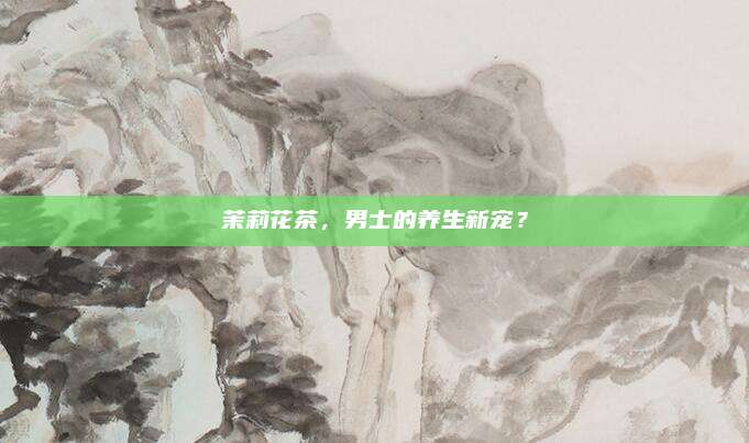 茉莉花茶,男士的养生新宠?