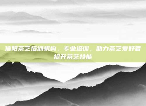 信阳茶艺培训机构,专业培训,助力茶艺爱好者提升茶艺技能