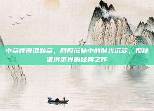 中茶牌普洱熟茶,醇厚滋味中的时光沉淀,揭秘普洱茶界的经典之作
