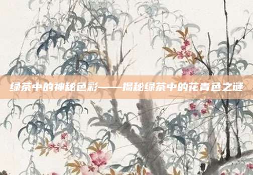 绿茶中的神秘色彩——揭秘绿茶中的花青色之谜
